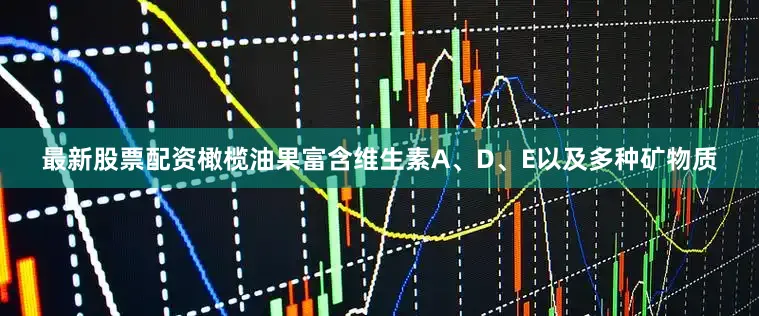 最新股票配资橄榄油果富含维生素A、D、E以及多种矿物质