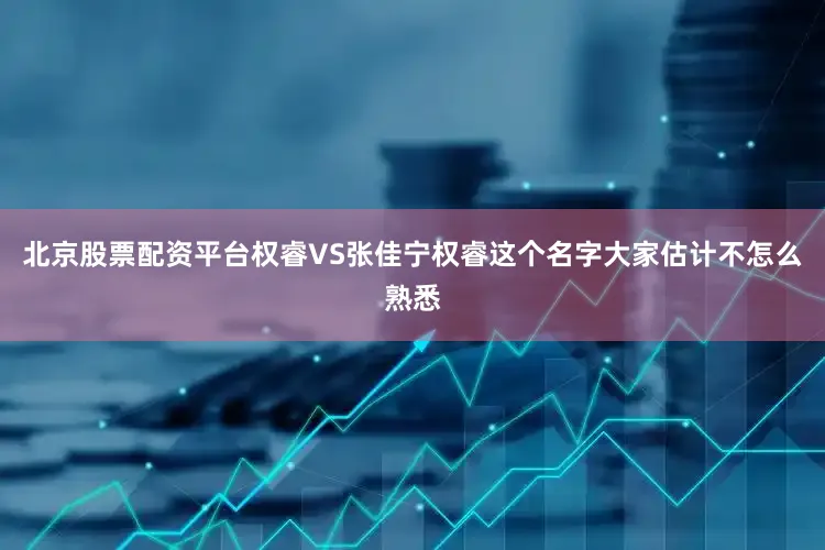 北京股票配资平台权睿VS张佳宁权睿这个名字大家估计不怎么熟悉