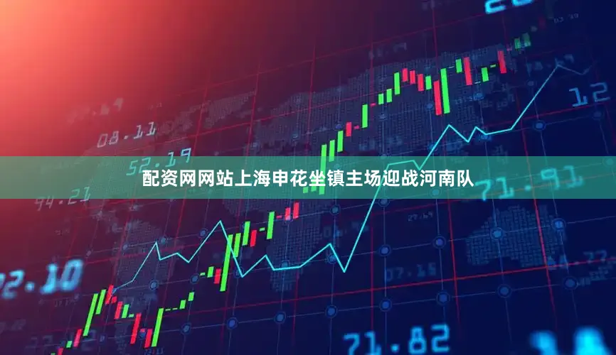 配资网网站上海申花坐镇主场迎战河南队