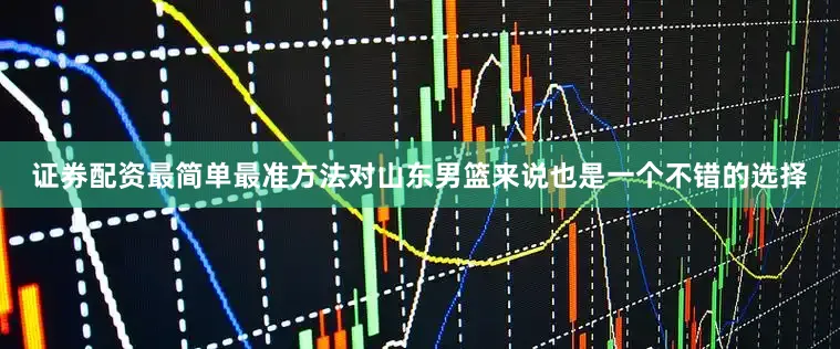 证券配资最简单最准方法对山东男篮来说也是一个不错的选择