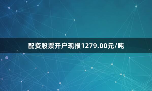 配资股票开户现报1279.00元/吨
