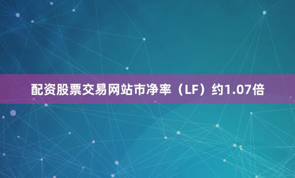配资股票交易网站市净率（LF）约1.07倍