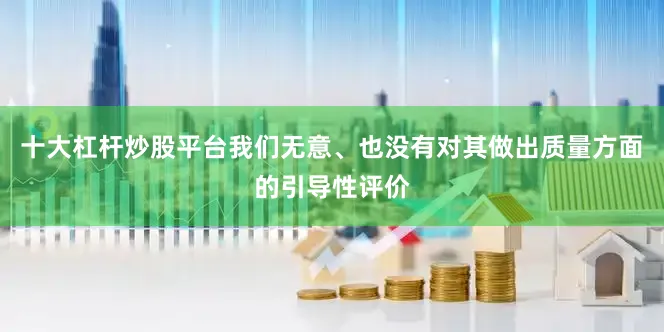 十大杠杆炒股平台我们无意、也没有对其做出质量方面的引导性评价
