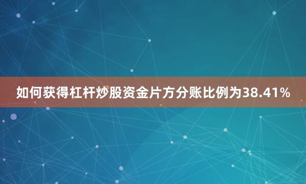 如何获得杠杆炒股资金片方分账比例为38.41%