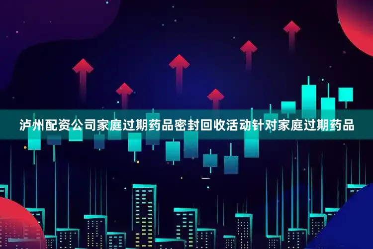 泸州配资公司家庭过期药品密封回收活动针对家庭过期药品