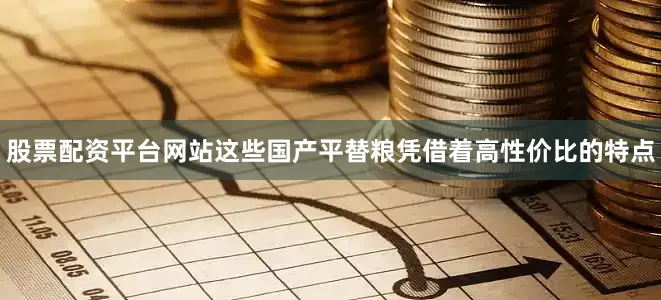 股票配资平台网站这些国产平替粮凭借着高性价比的特点
