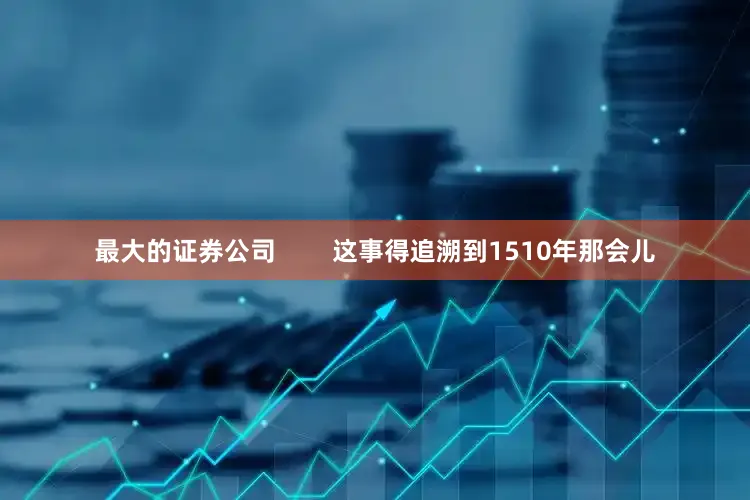 最大的证券公司        这事得追溯到1510年那会儿