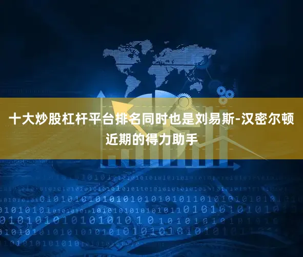 十大炒股杠杆平台排名同时也是刘易斯-汉密尔顿近期的得力助手