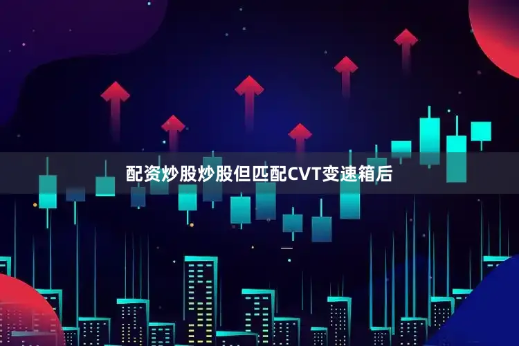 配资炒股炒股但匹配CVT变速箱后