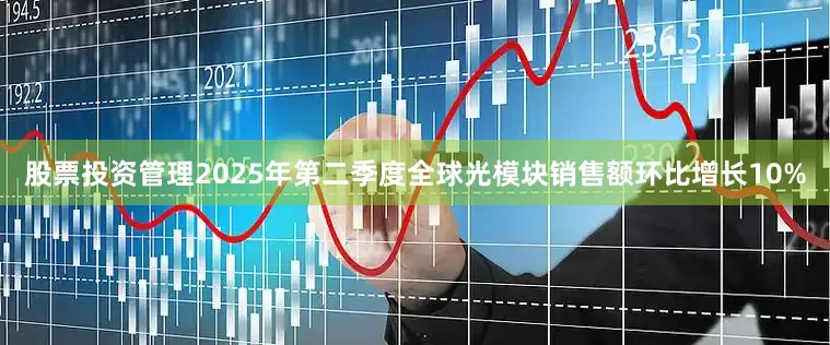 股票投资管理2025年第二季度全球光模块销售额环比增长10%