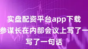 实盘配资平台app下载有位参谋长在内部会议上写了一句话