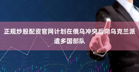 正规炒股配资官网计划在俄乌冲突后向乌克兰派遣多国部队
