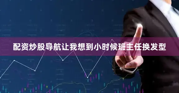 配资炒股导航让我想到小时候班主任换发型