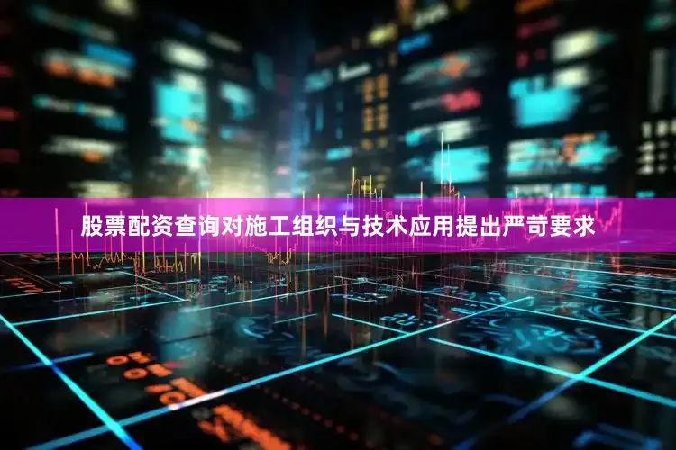 股票配资查询对施工组织与技术应用提出严苛要求