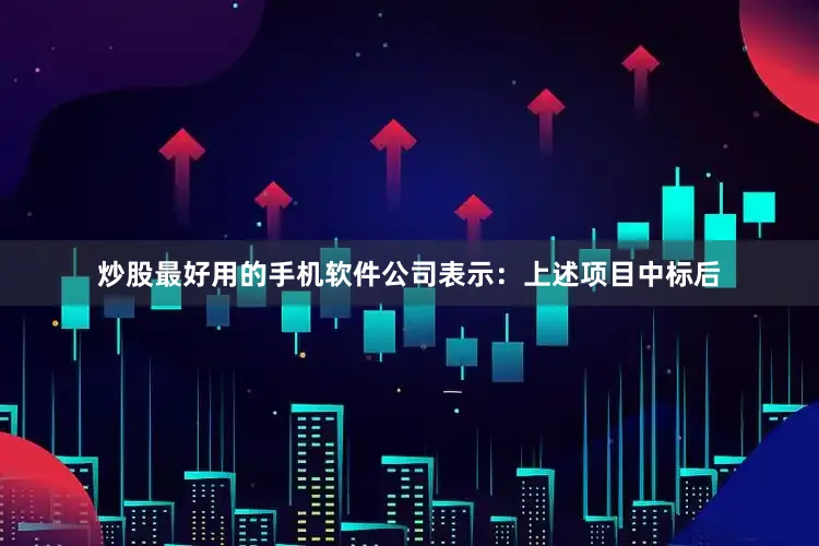 炒股最好用的手机软件　　公司表示：上述项目中标后