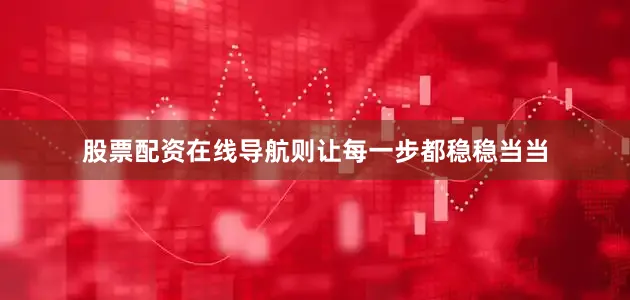 股票配资在线导航则让每一步都稳稳当当