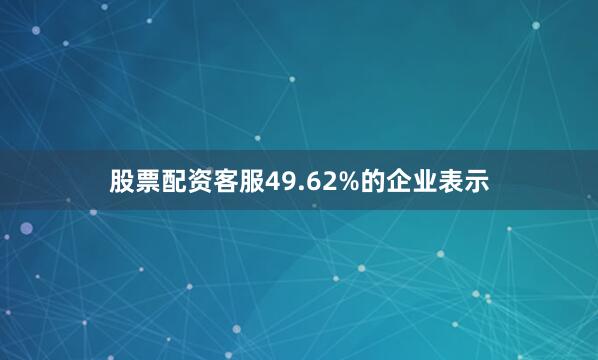 股票配资客服49.62%的企业表示