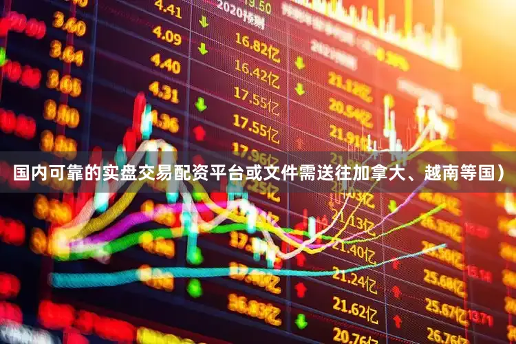 国内可靠的实盘交易配资平台或文件需送往加拿大、越南等国）