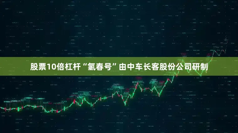 股票10倍杠杆“氢春号”由中车长客股份公司研制