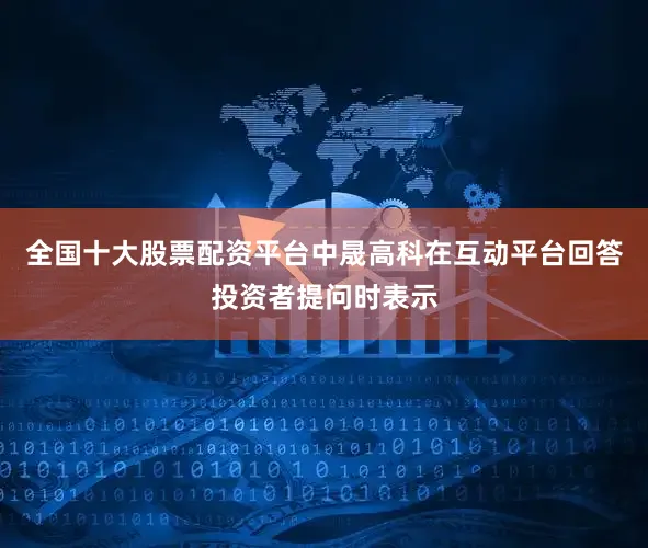 全国十大股票配资平台中晟高科在互动平台回答投资者提问时表示