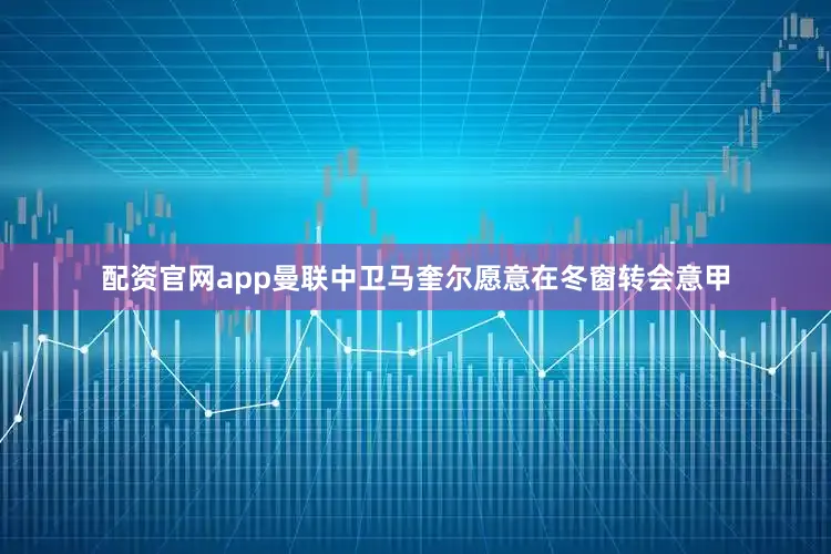 配资官网app曼联中卫马奎尔愿意在冬窗转会意甲