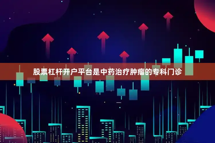 股票杠杆开户平台是中药治疗肿瘤的专科门诊