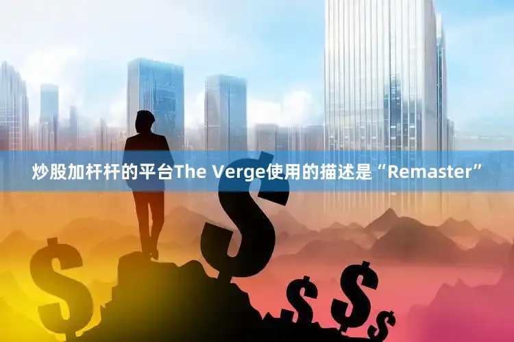 炒股加杆杆的平台The Verge使用的描述是“Remaster”