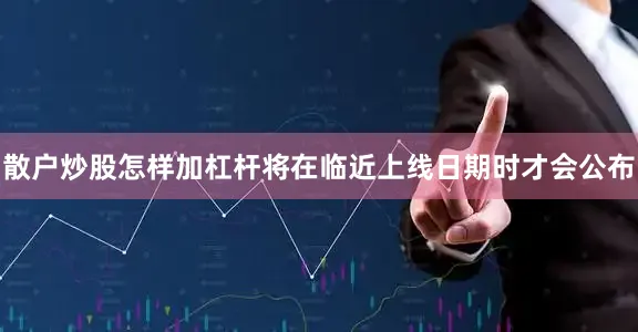 散户炒股怎样加杠杆将在临近上线日期时才会公布
