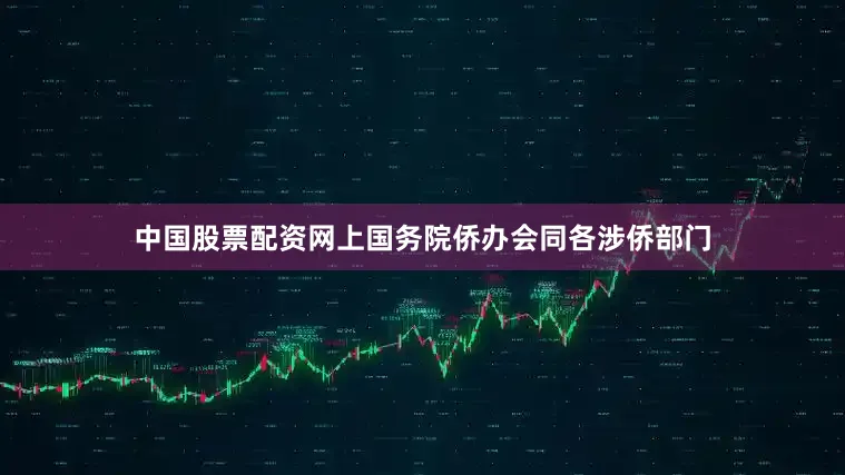 中国股票配资网上国务院侨办会同各涉侨部门