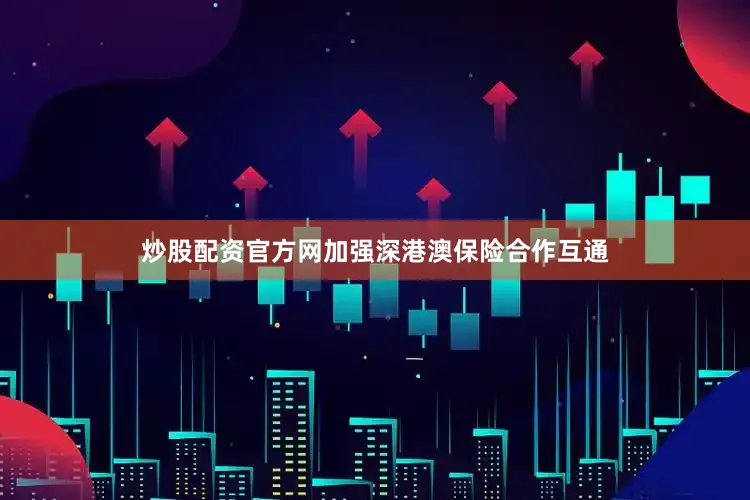 炒股配资官方网加强深港澳保险合作互通