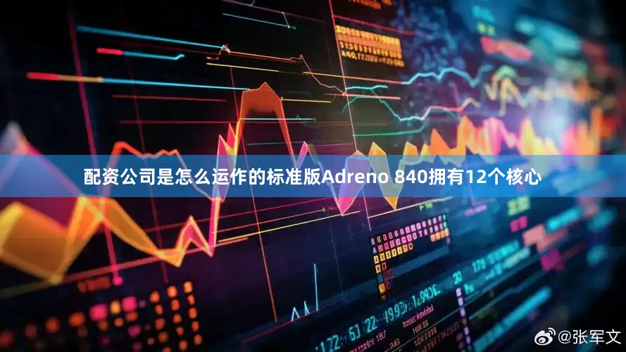 配资公司是怎么运作的标准版Adreno 840拥有12个核心