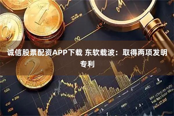 诚信股票配资APP下载 东软载波：取得两项发明专利