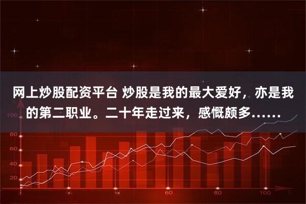 网上炒股配资平台 炒股是我的最大爱好，亦是我的第二职业。二十年走过来，感慨颇多……