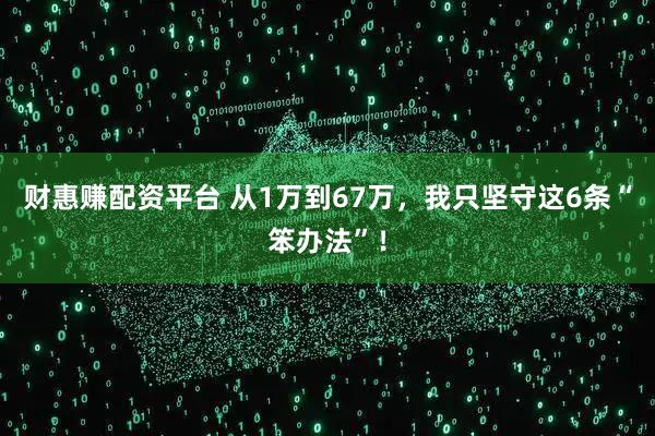 财惠赚配资平台 从1万到67万，我只坚守这6条“笨办法”！