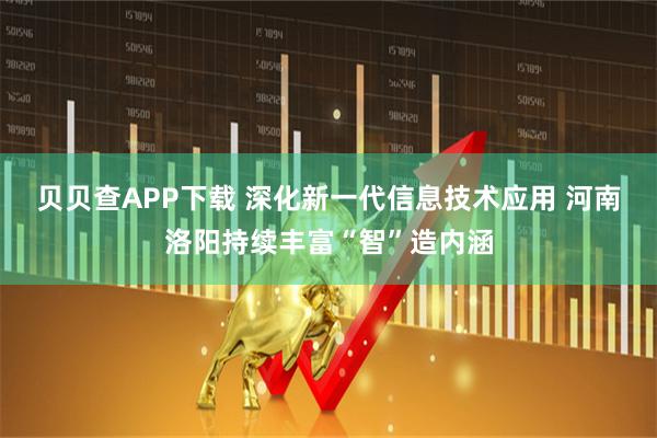 贝贝查APP下载 深化新一代信息技术应用 河南洛阳持续丰富“智”造内涵