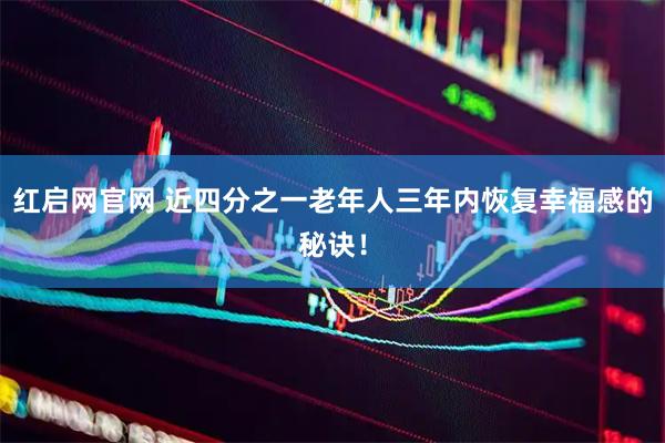 红启网官网 近四分之一老年人三年内恢复幸福感的秘诀！