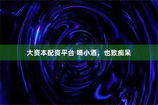 大资本配资平台 喝小酒，也致痴呆