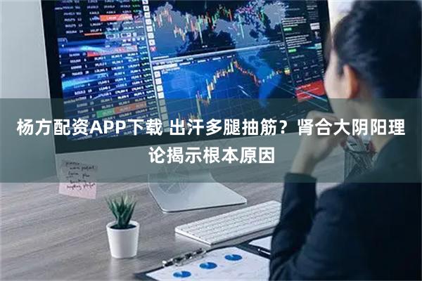 杨方配资APP下载 出汗多腿抽筋？肾合大阴阳理论揭示根本原因