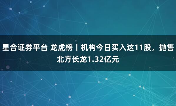 星合证券平台 龙虎榜丨机构今日买入这11股，抛售北方长龙1.32亿元