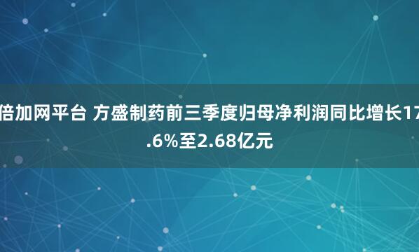 倍加网平台 方盛制药前三季度归母净利润同比增长17.6%至2.68亿元
