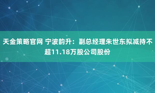 天金策略官网 宁波韵升：副总经理朱世东拟减持不超11.18万股公司股份