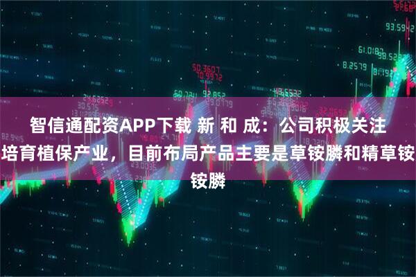 智信通配资APP下载 新 和 成：公司积极关注并培育植保产业，目前布局产品主要是草铵膦和精草铵膦