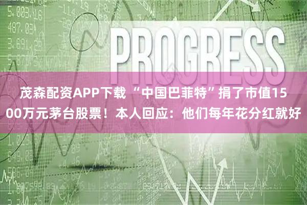 茂森配资APP下载 “中国巴菲特”捐了市值1500万元茅台股票！本人回应：他们每年花分红就好