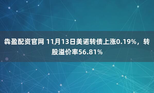 犇盈配资官网 11月13日美诺转债上涨0.19%，转股溢价率56.81%