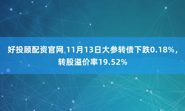 好投顾配资官网 11月13日大参转债下跌0.18%，转股溢价率19.52%