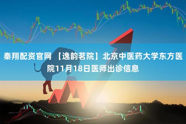 秦翔配资官网 【逸韵茗院】北京中医药大学东方医院11月18日医师出诊信息