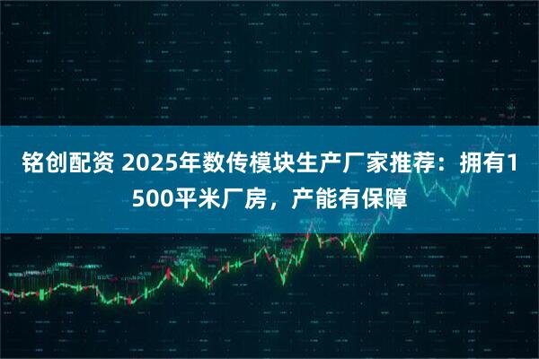 铭创配资 2025年数传模块生产厂家推荐：拥有1500平米厂房，产能有保障